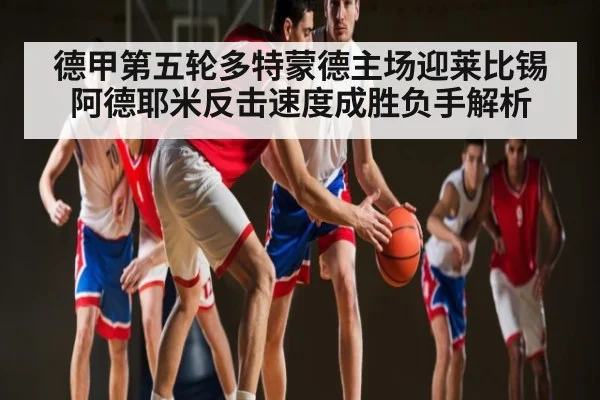 德甲第五轮多特蒙德主场迎莱比锡 阿德耶米反击速度成胜负手解析