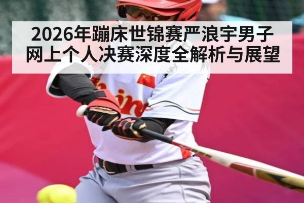 2026年蹦床世锦赛严浪宇男子网上个人决赛深度全解析与展望