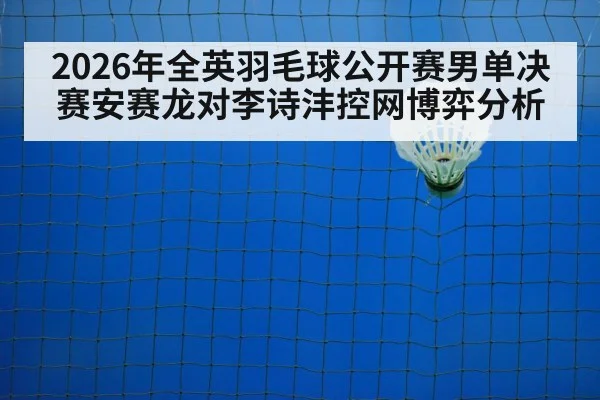 2026年全英羽毛球公开赛男单决赛安赛龙对李诗沣控网博弈分析