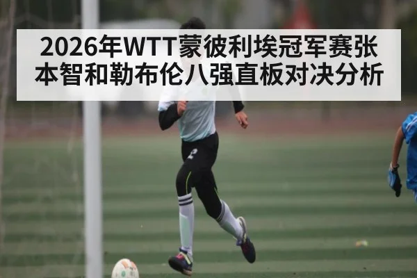 2026年WTT蒙彼利埃冠军赛张本智和勒布伦八强直板对决分析