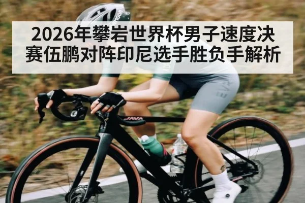 2026年攀岩世界杯男子速度决赛伍鹏对阵印尼选手胜负手解析